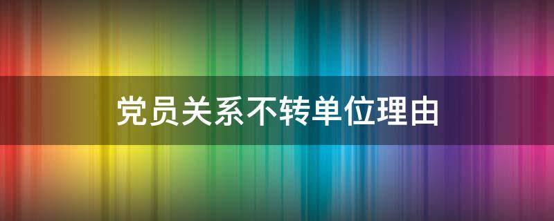 党员关系不转单位理由 党员关系不转到单位行吗