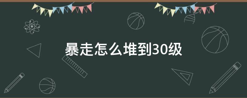 暴走怎么堆到30级（暴走可以堆多少级）