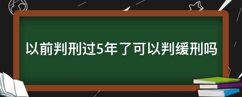 以前判刑过5年了可以判缓刑吗 之前判过刑5年后又犯罪能判缓刑吗