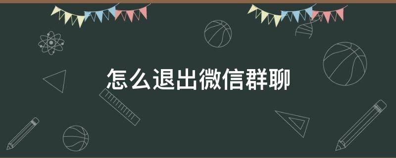 怎么退出微信群聊 怎么退出微信群聊不被发现