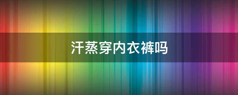 汗蒸穿内衣裤吗 汗蒸要不要穿内衣裤