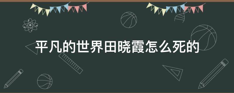 平凡的世界田晓霞怎么死的（平凡的世界田晓霞有没有死）