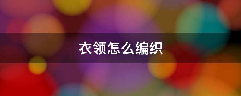 衣领怎么编织（衣服领子怎么织）