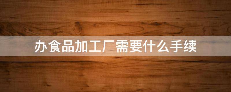 办食品加工厂需要什么手续 办食品加工厂需要什么手续流程在廊坊