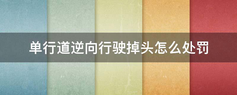 单行道逆向行驶掉头怎么处罚 单行道不小心逆行马上掉头要处罚吗