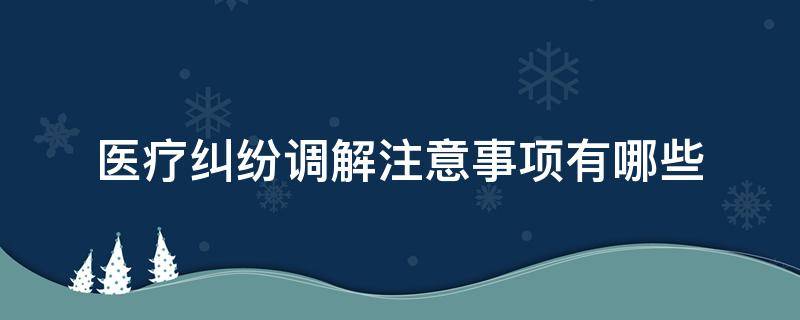 医疗纠纷调解注意事项有哪些（医疗纠纷调解书注意事项）