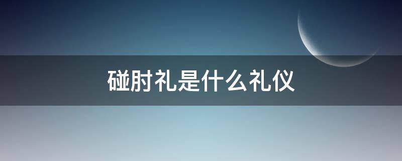 碰肘礼是什么礼仪 碰肘礼的含义