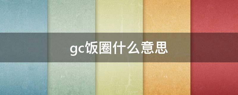 gc饭圈什么意思（饭圈gcl是什么意思）