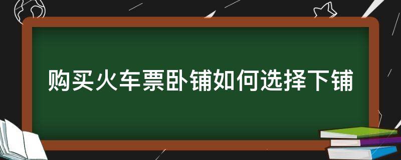 购买火车票卧铺如何选择下铺（火车硬卧买票怎么选下铺）