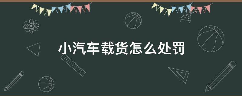 小汽车载货怎么处罚 小轿车载货怎么处罚