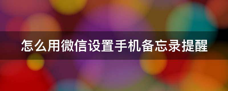 怎么用微信设置手机备忘录提醒 微信上怎么设置备忘录提醒