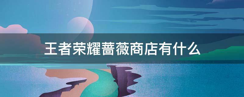 王者荣耀蔷薇商店有什么（王者荣耀的蔷薇商店在哪里）