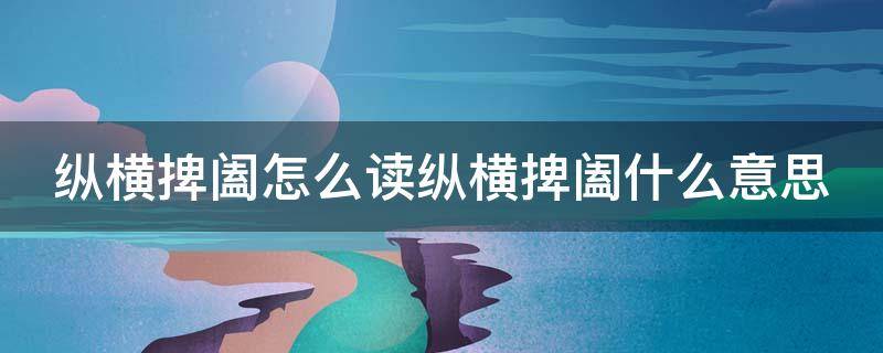 纵横捭阖怎么读纵横捭阖什么意思（纵横捭阖的读音怎么念）