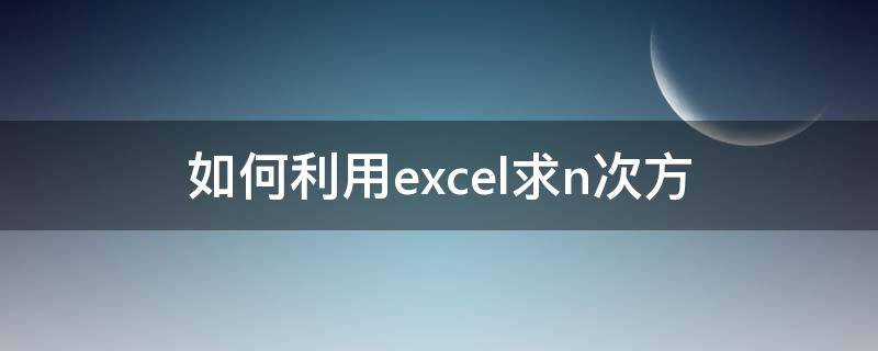 如何利用excel求n次方（excel怎么算一个数的n次方）