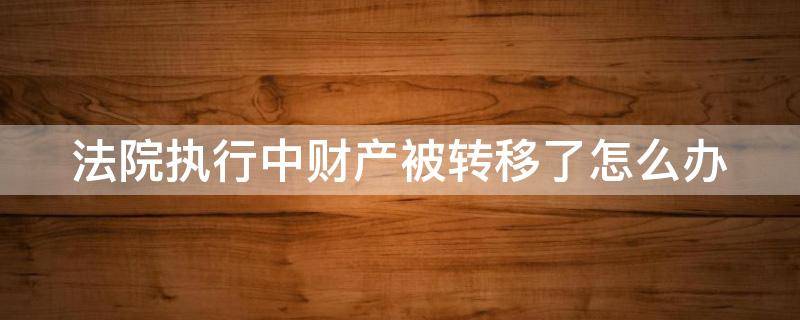 法院执行中财产被转移了怎么办（法院执行中财产被转移了怎么办呢）