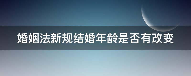 婚姻法新规结婚年龄是否有改变（婚姻法结婚年龄改了吗）