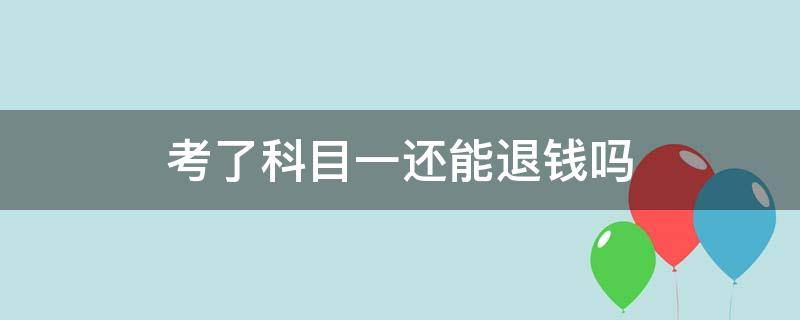考了科目一还能退钱吗（B照考了科目一还能退钱吗）