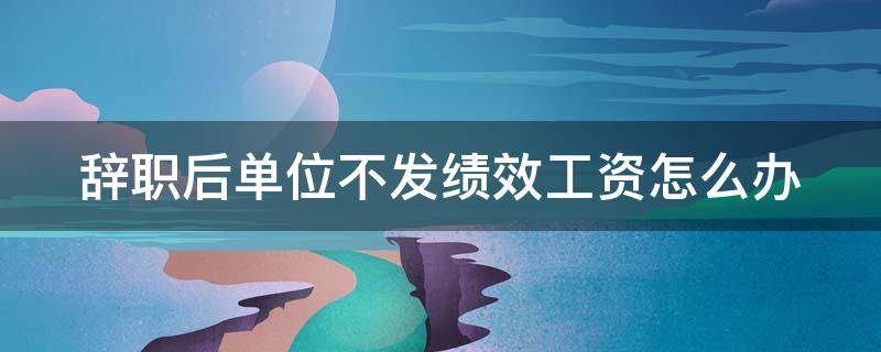 辞职后单位不发绩效工资怎么办 辞职后单位不发绩效去哪里投诉