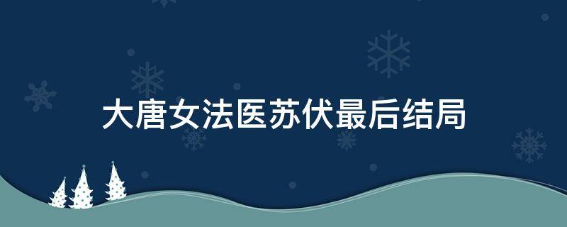 大唐女法医苏伏最后结局（大唐女法医结局黑衣人是苏伏吗）