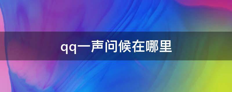 qq一声问候在哪里（qq一声问候在哪里可以看）