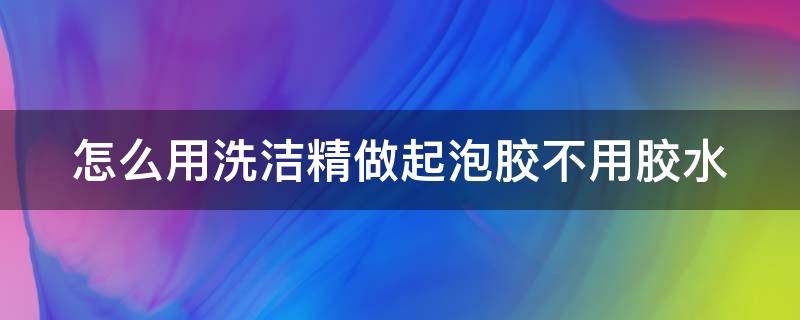 怎么用洗洁精做起泡胶不用胶水 怎么用洗洁精做起泡胶不用胶水 简单