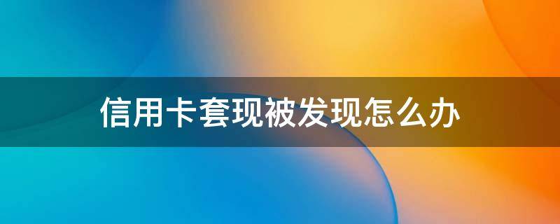 信用卡套现被发现怎么办（被发现套现信用卡会怎样）