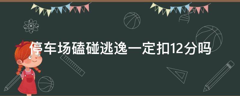 停车场磕碰逃逸一定扣12分吗（小区磕碰逃逸一定扣12分吗）