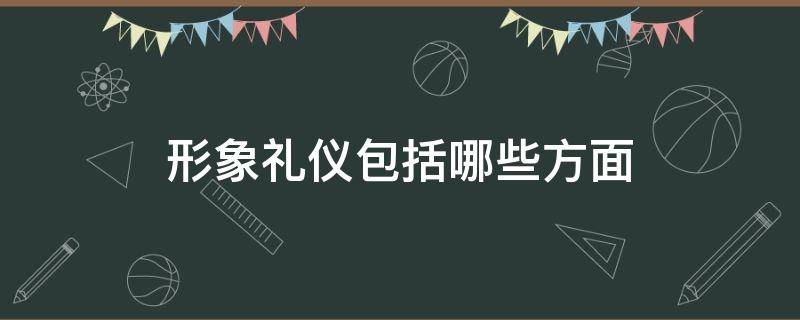 形象礼仪包括哪些方面 形象礼仪是什么