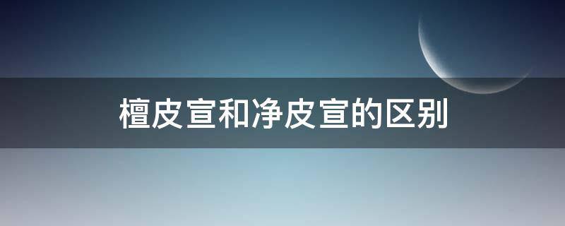 檀皮宣和净皮宣的区别 净皮和檀皮的区别