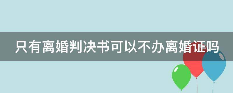 只有离婚判决书可以不办离婚证吗 只有离婚判决书可以不办离婚证吗现在