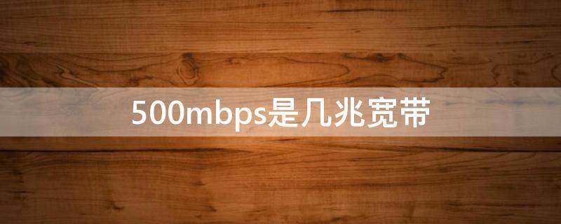 500mbps是几兆宽带 500mbps是几兆宽带一年多少钱