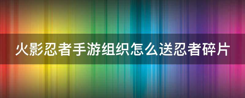 火影忍者手游组织怎么送忍者碎片 火影忍者手游组织怎么送忍者碎片给别人