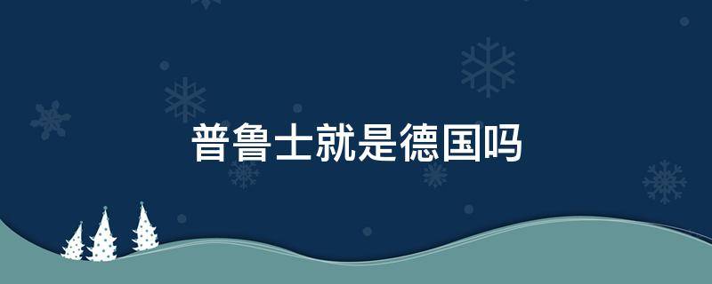 普鲁士就是德国吗 普鲁士是不是就是德国