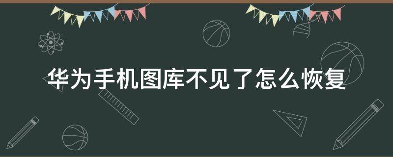 华为手机图库不见了怎么恢复 华为手机图库不见了怎么找回