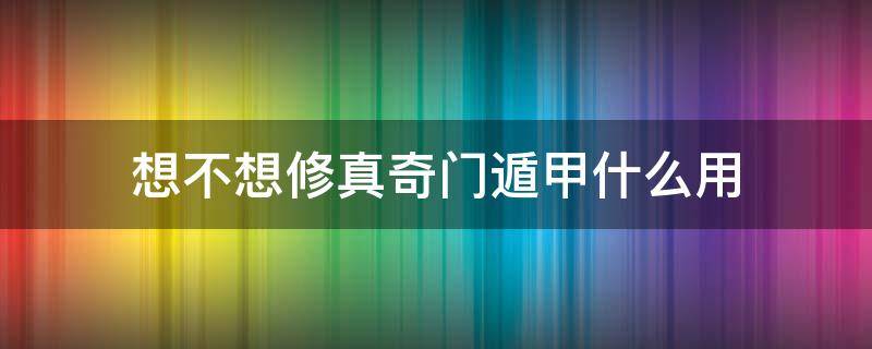 想不想修真奇门遁甲什么用（想不想修真奇门遁甲什么用值得学吗）