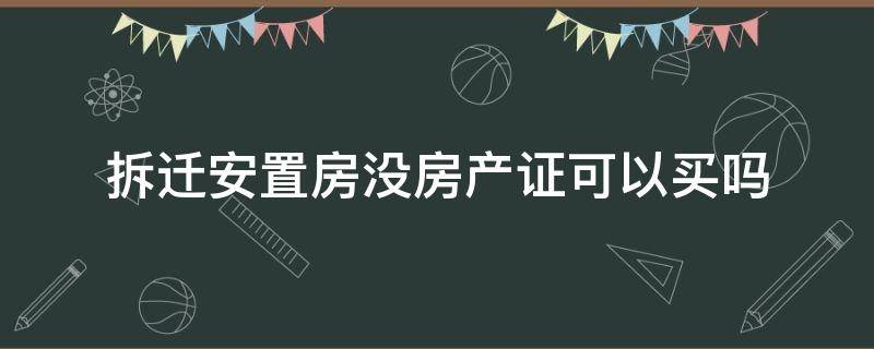 拆迁安置房没房产证可以买吗 拆迁安置房没房产证能买吗