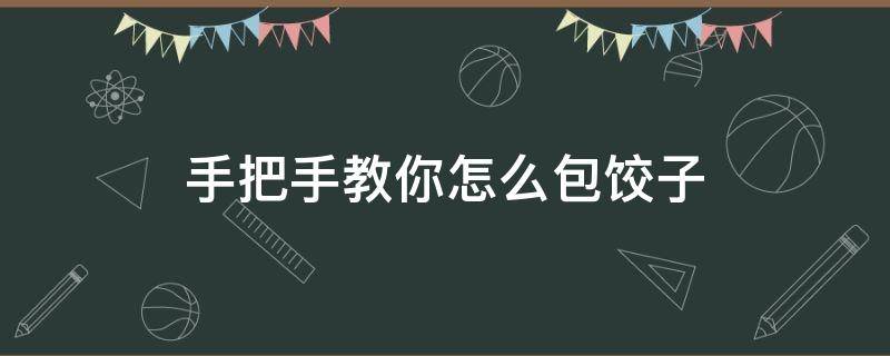 手把手教你怎么包饺子 如何包饺子视频