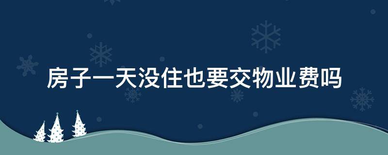 房子一天没住也要交物业费吗（一天没住物业费需要交吗）