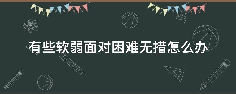 有些软弱面对困难无措怎么办 软弱该怎么办