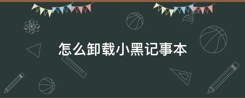 怎么卸载小黑记事本（怎样彻底卸载小黑记事本）