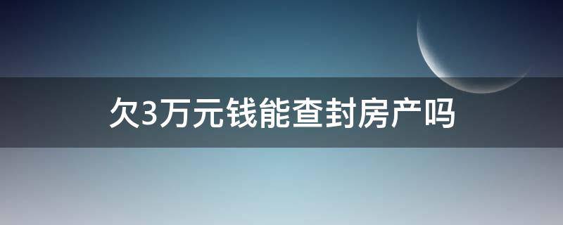 欠3万元钱能查封房产吗（欠三万可以查封房产吗）