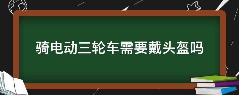 骑电动三轮车需要戴头盔吗（电动三轮车佩戴头盔）