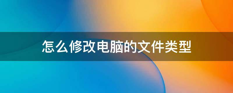 怎么修改电脑的文件类型 电脑中如何修改文件类型