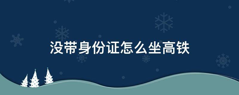没带身份证怎么坐高铁（没带身份证怎么坐高铁取票）
