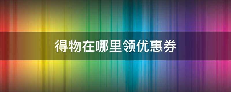 得物在哪里领优惠券（得物从哪领优惠券）