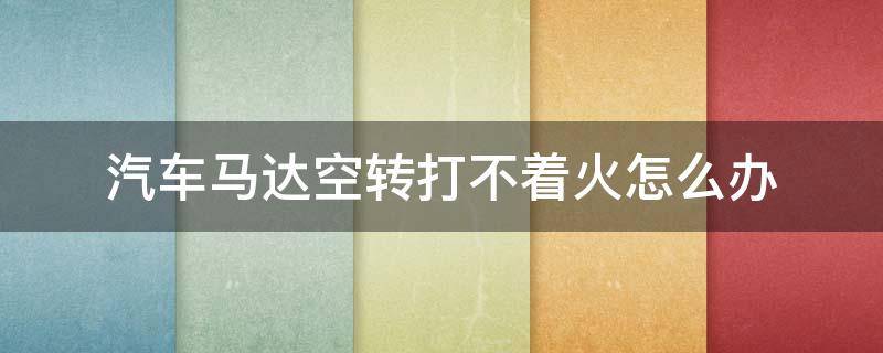 汽车马达空转打不着火怎么办 汽车马达空转打不着火怎么办瑞纳