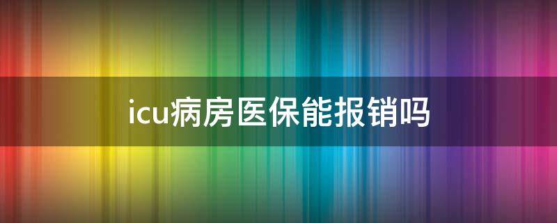 icu病房医保能报销吗（脑出血住icu病房医保能报销吗）