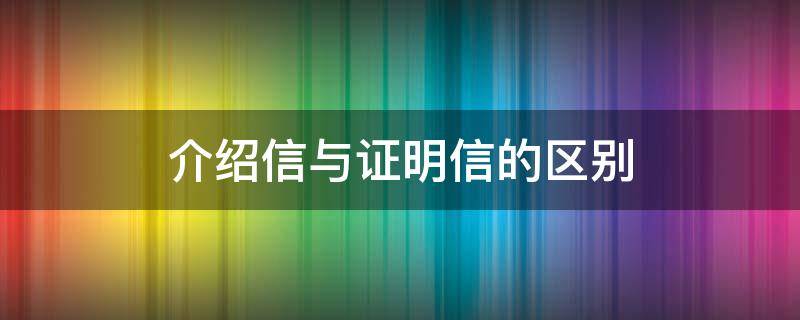 介绍信与证明信的区别（介绍信和证明一样吗）