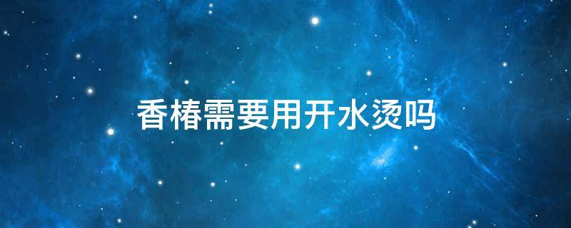 香椿需要用开水烫吗（香椿用水烫一下可以吗）