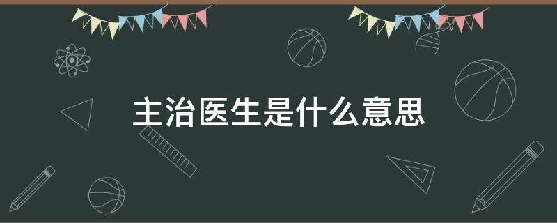 主治医生是什么意思 口内新诊主治医生是什么意思